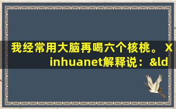我经常用大脑再喝六个核桃。 Xinhuanet解释说：“如果您坚持吃核桃，您的大脑真的会改变！”